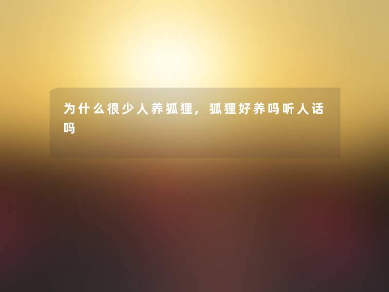 为什么很少人养狐狸,狐狸好养吗听人话吗 为什么很少人养狐狸,狐狸好养吗听人话吗
