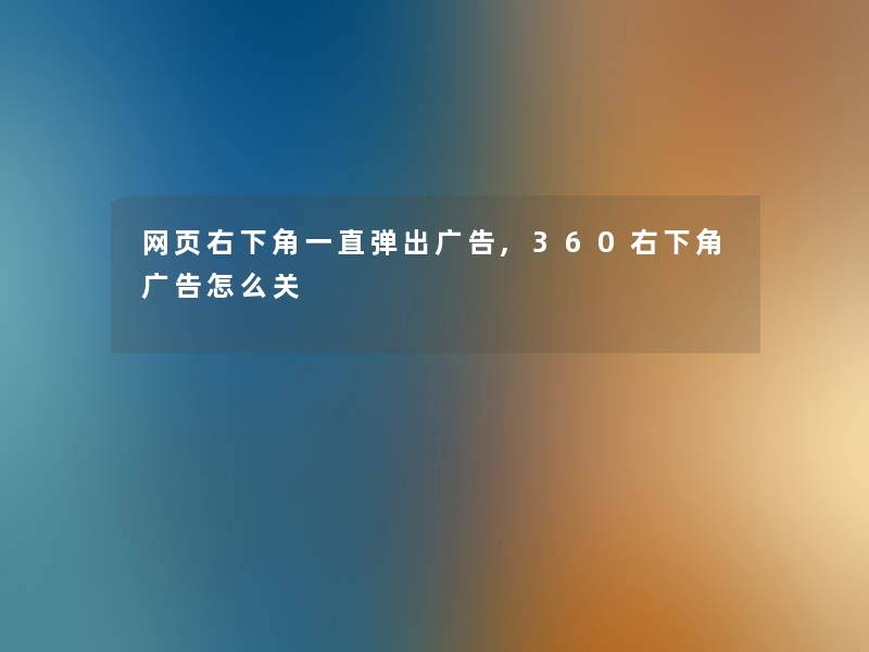 网页右下角一直弹出广告,360右下角广告怎么关