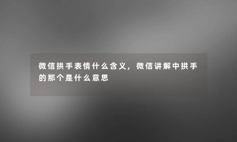 微信拱手表情什么含义,微信讲解中拱手的那个是什么意思