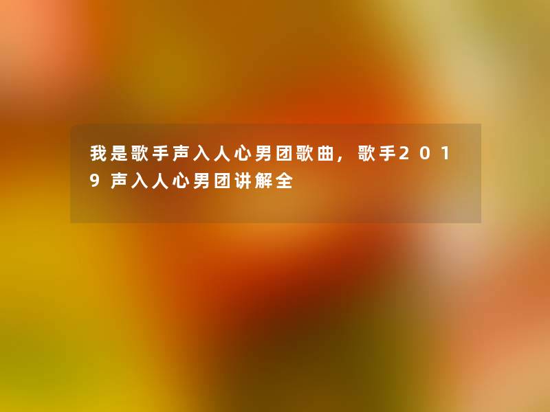 我是歌手声入人心男团歌曲,歌手2019声入人心男团讲解全 我是歌手声入人心男团歌曲,歌手2019声入人心男团讲解全