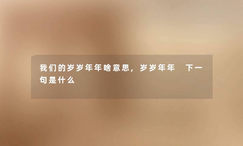 岁岁年年啥意思,岁岁年年 下一句是什么 岁岁年年啥意思,岁岁年年 下一句是什么
