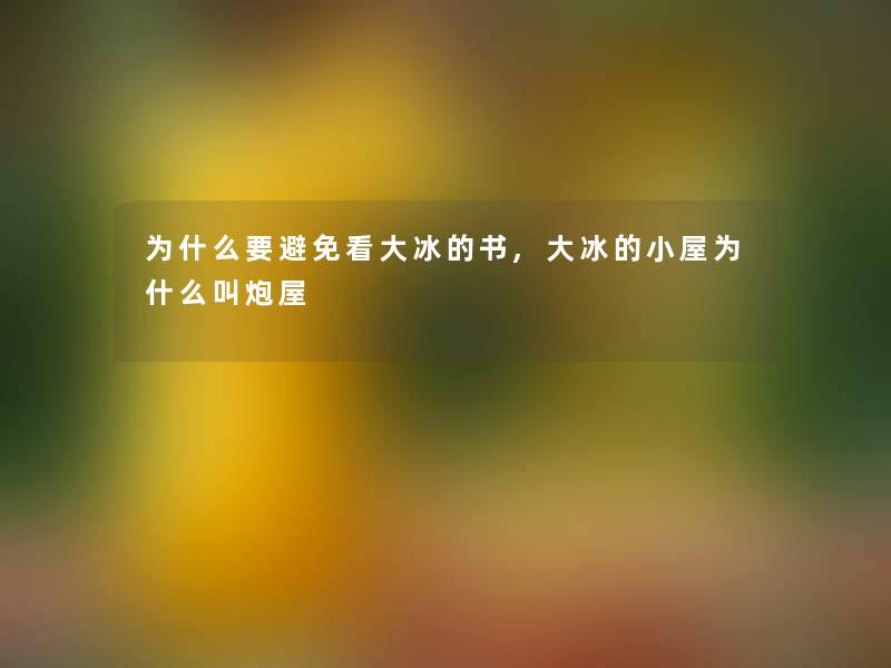 为什么要避免看大冰的书,大冰的小屋为什么叫炮屋 为什么要避免看大冰的书,大冰的小屋为什么叫炮屋