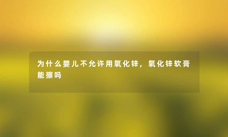 为什么婴儿不允许用氧化锌,氧化锌软膏能擦吗 为什么婴儿不允许用氧化锌,氧化锌软膏能擦吗