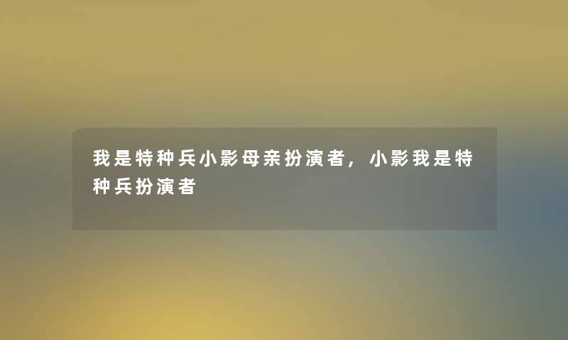 我是特种兵小影母亲扮演者,小影我是特种兵扮演者 我是特种兵小影母亲扮演者,小影我是特种兵扮演者