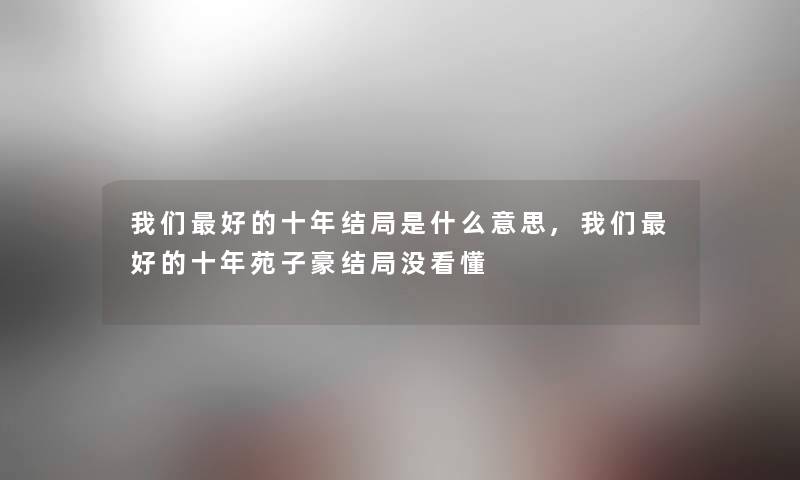 我们好的十年结局是什么意思,我们好的十年苑子豪结局没看懂