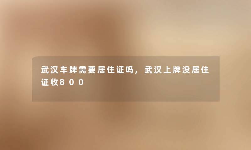 武汉车牌需要居住证吗,武汉上牌没居住证收800