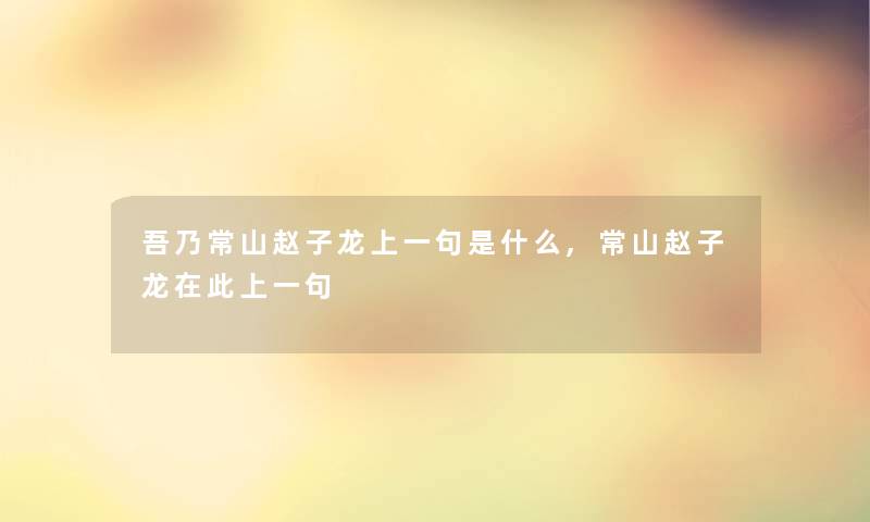 吾乃常山赵子龙上一句是什么,常山赵子龙在此上一句 吾乃常山赵子龙上一句是什么,常山赵子龙在此上一句