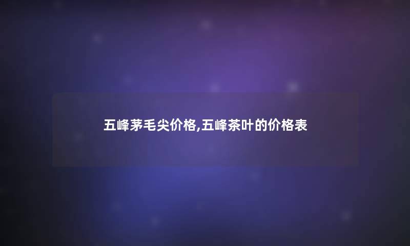 五峰茅毛尖价格,五峰茶叶的价格表 五峰茅毛尖价格,五峰茶叶的价格表