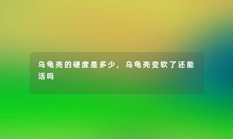 乌龟壳的硬度是多少,乌龟壳变软了还能活吗