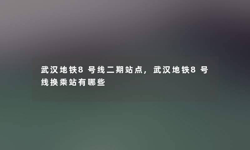 武汉地铁8号线二期站点,武汉地铁8号线换乘站有哪些