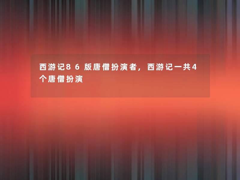 西游记86版唐僧扮演者,西游记一共4个唐僧扮演
