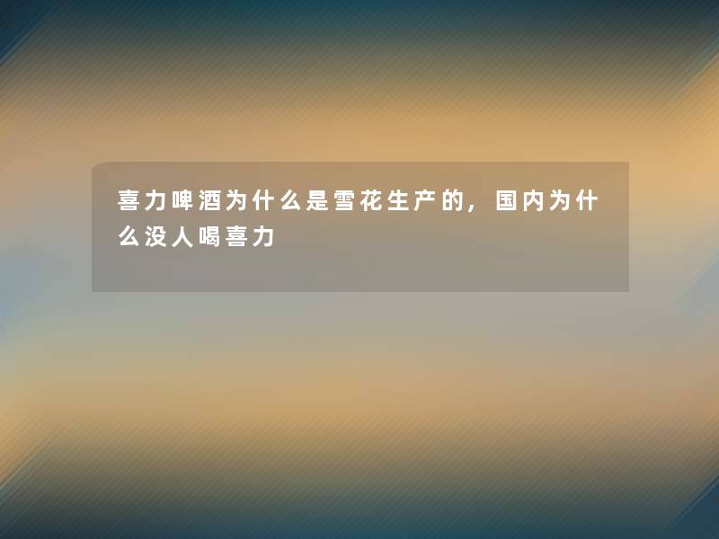 喜力啤酒为什么是雪花生产的,国内为什么没人喝喜力 喜力啤酒为什么是雪花生产的,国内为什么没人喝喜力