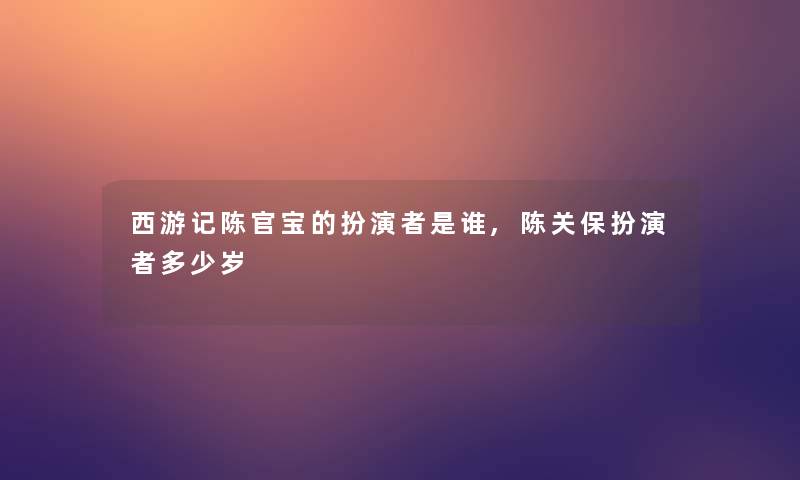 西游记陈官宝的扮演者是谁,陈关保扮演者多少岁 西游记陈官宝的扮演者是谁,陈关保扮演者多少岁