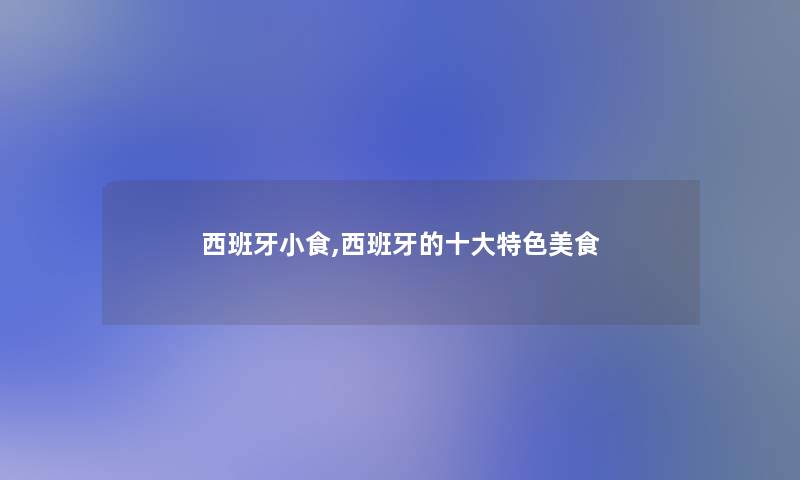 西班牙小食,西班牙的一些特色美食 西班牙小食,西班牙的一些特色美食