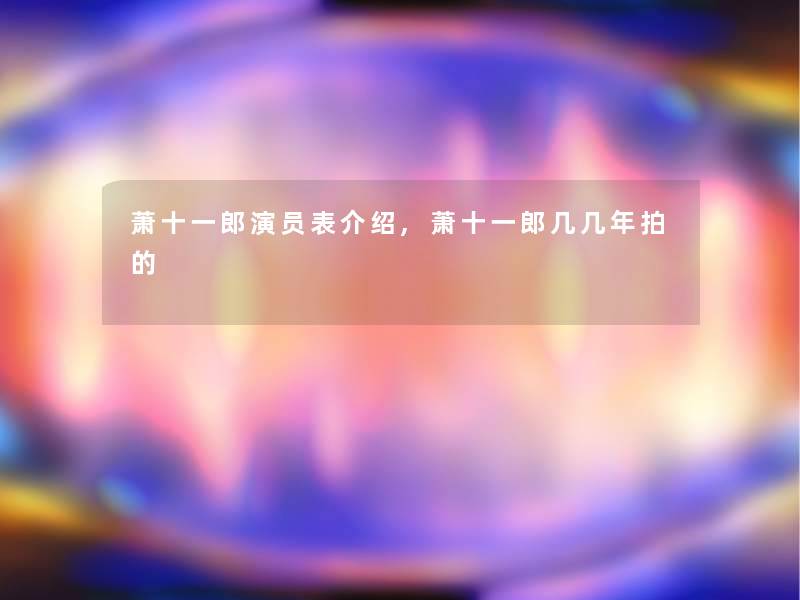萧十一郎演员表介绍,萧十一郎几几年拍的 萧十一郎演员表介绍,萧十一郎几几年拍的