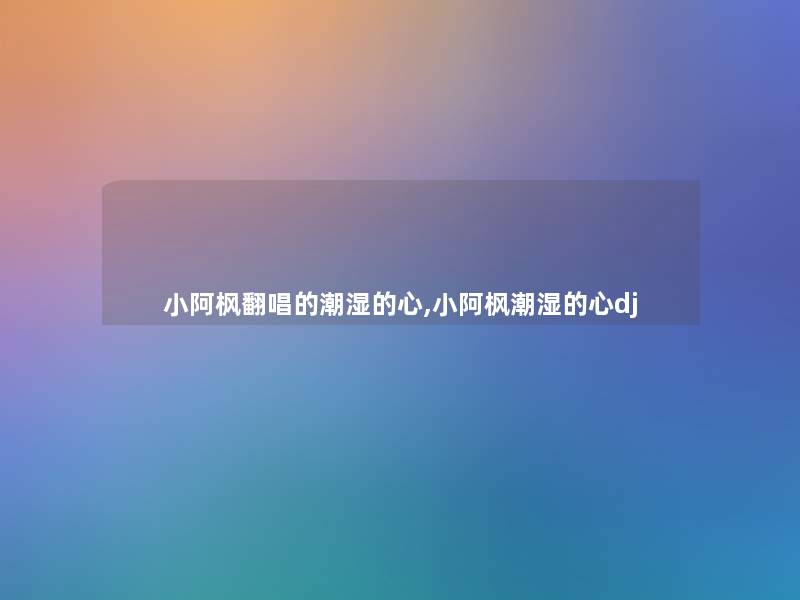 小阿枫翻唱的潮湿的心,小阿枫潮湿的心dj 小阿枫翻唱的潮湿的心,小阿枫潮湿的心dj