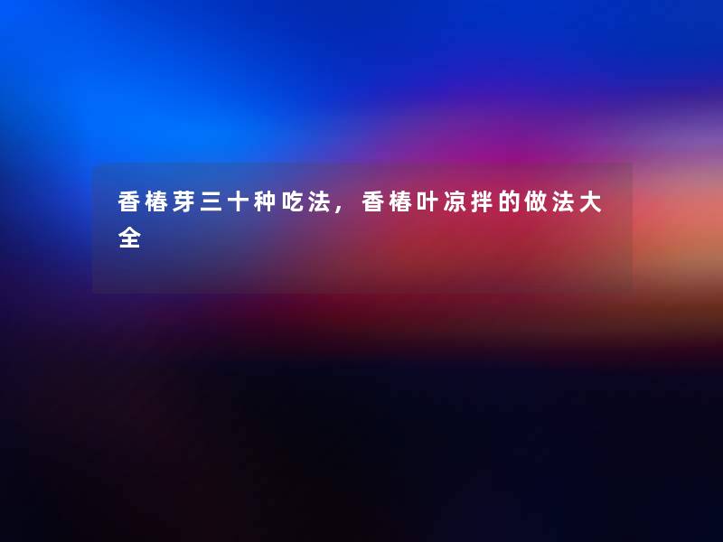 香椿芽三十种吃法,香椿叶凉拌的做法大全