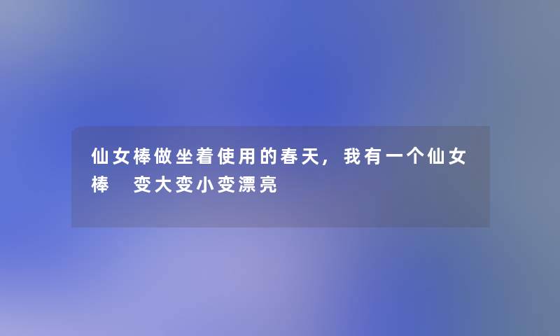 仙女棒做坐着使用的春天,我有一个仙女棒 变大变小变漂亮 仙女棒做坐着使用的春天,我有一个仙女棒 变大变小变漂亮