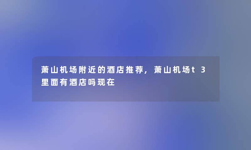 萧山机场附近的酒店推荐,萧山机场t3里面有酒店吗