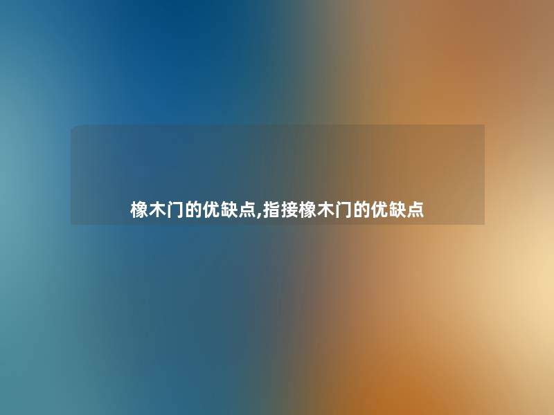 橡木门的优缺点,指接橡木门的优缺点