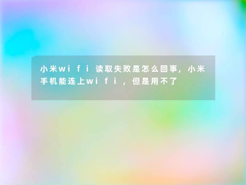 小米wifi读取失败是怎么回事,小米手机能连上wifi,但是用不了