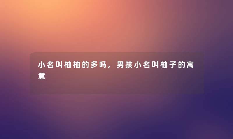 小名叫柚柚的多吗,男孩小名叫柚子的寓意 小名叫柚柚的多吗,男孩小名叫柚子的寓意