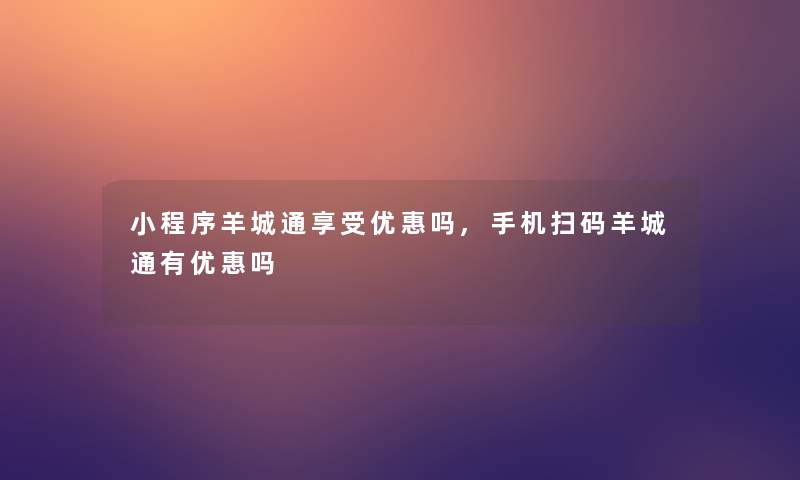 小程序羊城通享受优惠吗,手机扫码羊城通有优惠吗 小程序羊城通享受优惠吗,手机扫码羊城通有优惠吗