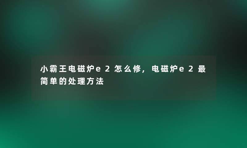 小霸王电磁炉e2怎么修,电磁炉e2简单的处理方法 小霸王电磁炉e2怎么修,电磁炉e2简单的处理方法