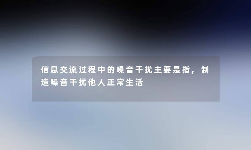 信息交流过程中的噪音干扰主要是指,制造噪音干扰他人正常生活