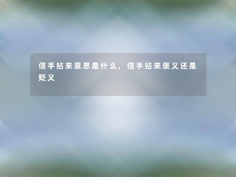信手拈来意思是什么,信手拈来褒义还是贬义 信手拈来意思是什么,信手拈来褒义还是贬义