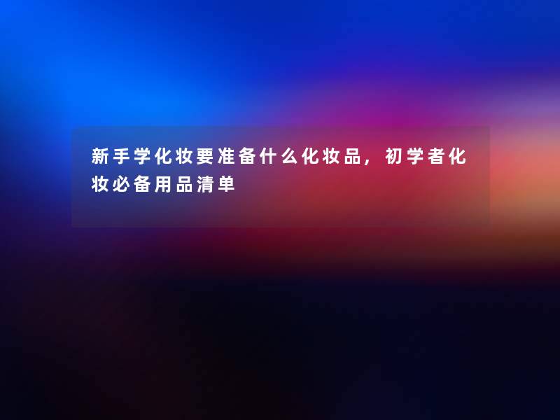 新手学化妆要准备什么化妆品,初学者化妆必备用品清单 新手学化妆要准备什么化妆品,初学者化妆必备用品清单