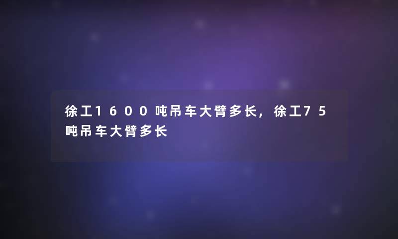 徐工1600吨吊车大臂多长,徐工75吨吊车大臂多长 徐工1600吨吊车大臂多长,徐工75吨吊车大臂多长