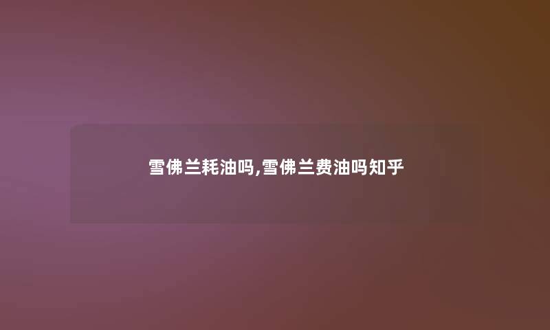 雪佛兰耗油吗,雪佛兰费油吗知乎 雪佛兰耗油吗,雪佛兰费油吗知乎