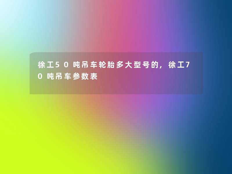 徐工50吨吊车轮胎多大型号的,徐工70吨吊车参数表 徐工50吨吊车轮胎多大型号的,徐工70吨吊车参数表