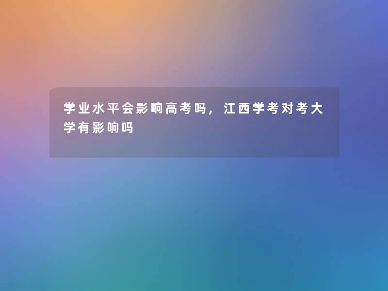学业水平会影响高考吗,江西学考对考大学有影响吗 学业水平会影响高考吗,江西学考对考大学有影响吗