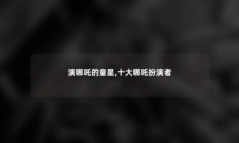 演哪吒的童星,一些哪吒扮演者