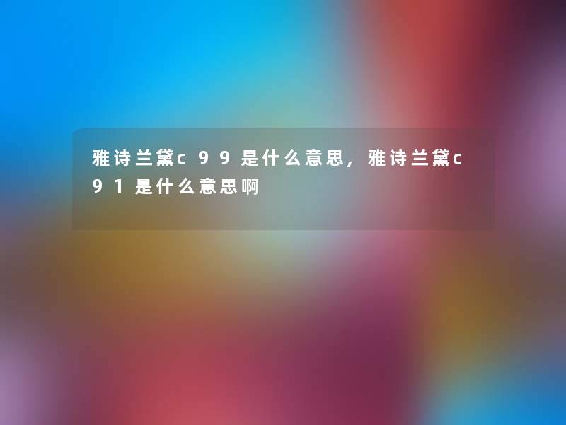 雅诗兰黛c99是什么意思,雅诗兰黛c91是什么意思啊