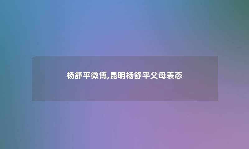 杨舒平微博,昆明杨舒平父母表态 杨舒平微博,昆明杨舒平父母表态