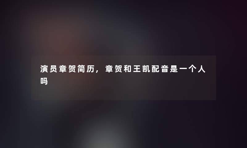 演员章贺简历,章贺和王凯配音是一个人吗 演员章贺简历,章贺和王凯配音是一个人吗