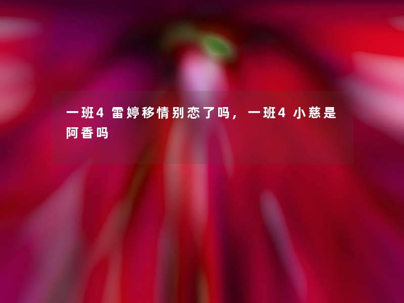 一班4雷婷移情别恋了吗,一班4小慈是阿香吗