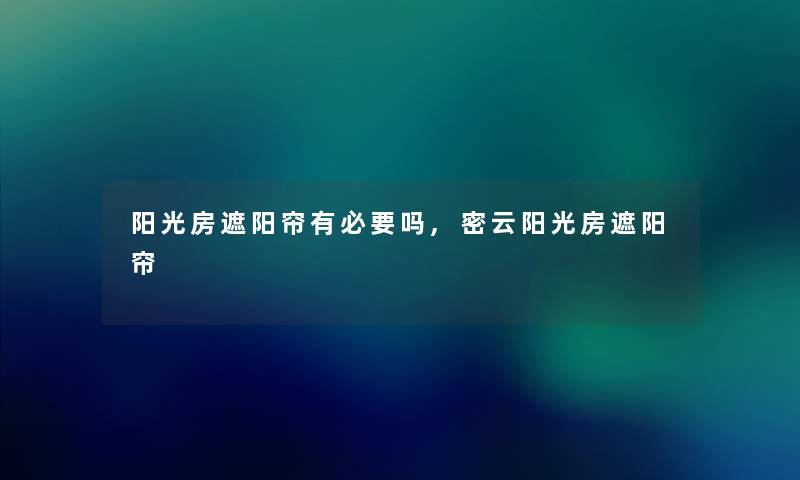 阳光房遮阳帘有必要吗,密云阳光房遮阳帘 阳光房遮阳帘有必要吗,密云阳光房遮阳帘