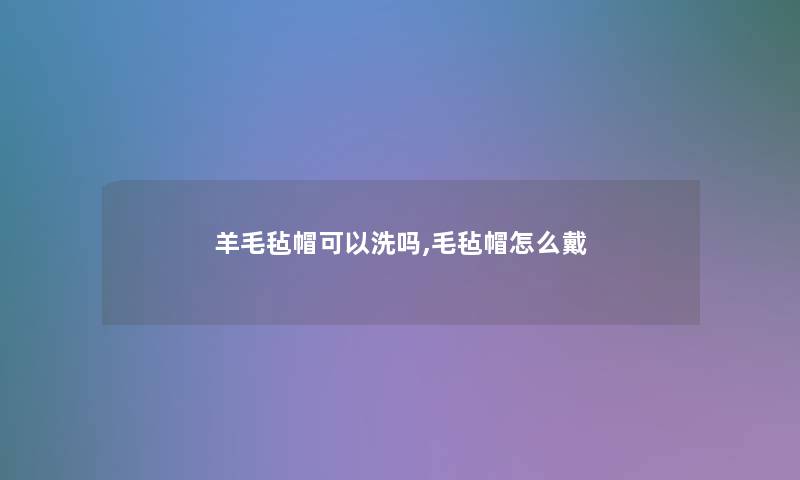 羊毛毡帽可以洗吗,毛毡帽怎么戴 羊毛毡帽可以洗吗,毛毡帽怎么戴