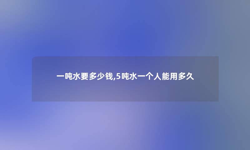 一吨水要多少钱,5吨水一个人能用多久 一吨水要多少钱,5吨水一个人能用多久