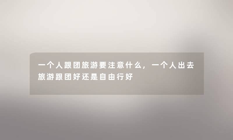 一个人跟团旅游要什么,一个人出去旅游跟团好还是自由行好 一个人跟团旅游要什么,一个人出去旅游跟团好还是自由行好