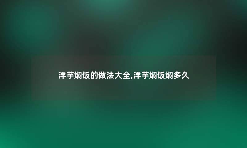 洋芋焖饭的做法大全,洋芋焖饭焖多久 洋芋焖饭的做法大全,洋芋焖饭焖多久