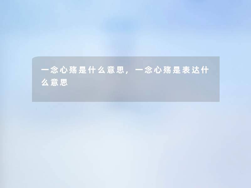 一念心殇是什么意思,一念心殇是表达什么意思 一念心殇是什么意思,一念心殇是表达什么意思