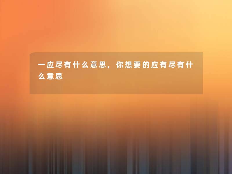 一应尽有什么意思,你想要的应有尽有什么意思 一应尽有什么意思,你想要的应有尽有什么意思