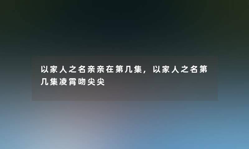 以家人之名亲亲在第几集,以家人之名第几集凌霄吻尖尖
