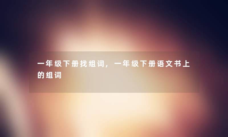 一年级下册找组词,一年级下册语文书上的组词 一年级下册找组词,一年级下册语文书上的组词