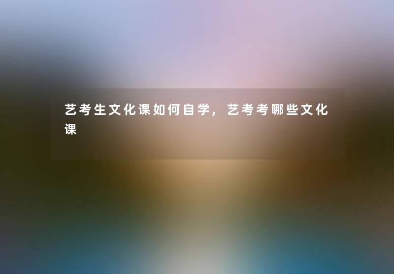 艺考生文化课如何自学,艺考考哪些文化课 艺考生文化课如何自学,艺考考哪些文化课